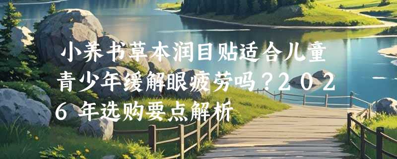小养书草本润目贴适合儿童青少年缓解眼疲劳吗？2026年选购要点解析