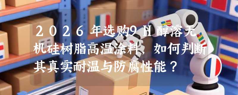 2026年选购9H醇溶无机硅树脂高温涂料，如何判断其真实耐温与防腐性能？