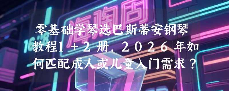 零基础学琴选巴斯蒂安钢琴教程1+2册，2026年如何匹配成人或儿童入门需求？
