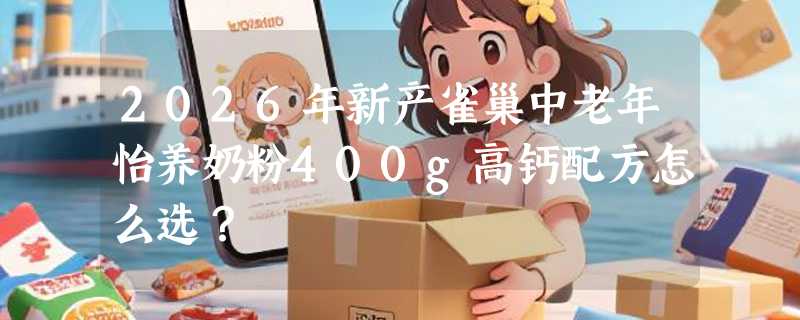 2026年新产雀巢中老年怡养奶粉400g高钙配方怎么选？