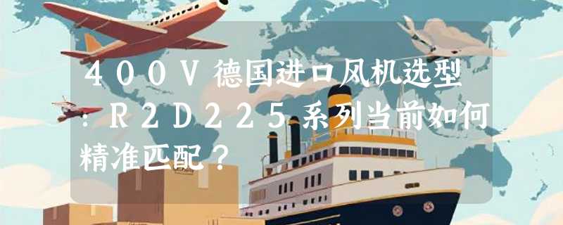 400V德国进口风机选型：R2D225系列当前如何精准匹配？