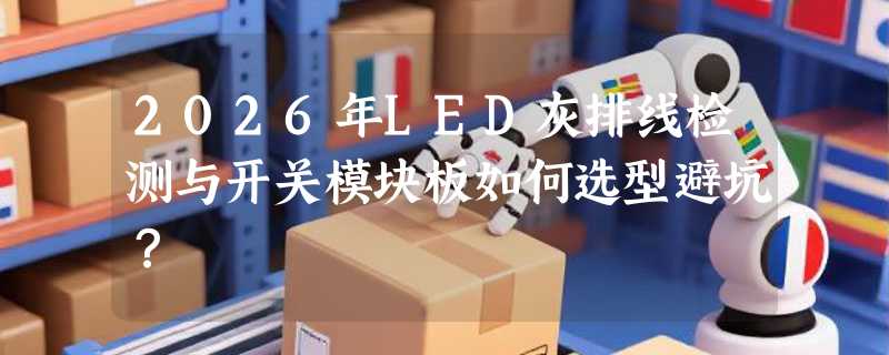2026年LED灰排线检测与开关模块板如何选型避坑？
