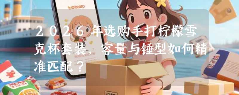 2026年选购手打柠檬雪克杯套装，容量与锤型如何精准匹配？