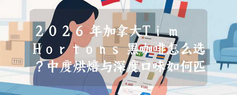 2026年加拿大Tim Hortons黑咖啡怎么选？中度烘焙与深度口味如何匹配冷萃需求