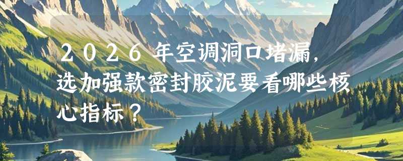 2026年空调洞口堵漏，选加强款密封胶泥要看哪些核心指标？