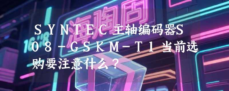 SYNTEC主轴编码器S08-GSKM-T1当前选购要注意什么？
