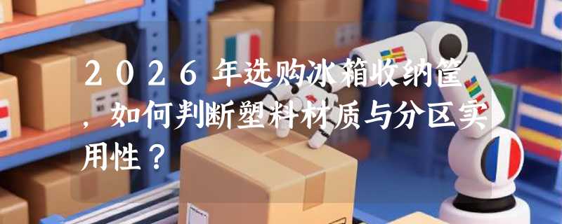 2026年选购冰箱收纳筐，如何判断塑料材质与分区实用性？