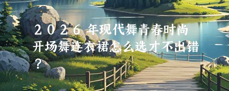 2026年现代舞青春时尚开场舞连衣裙怎么选才不出错？