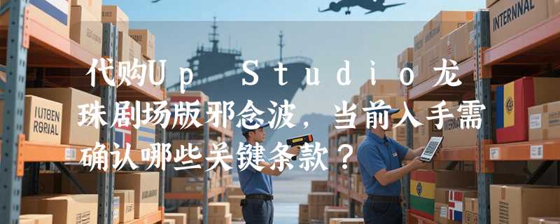 代购Up Studio龙珠剧场版邪念波，当前入手需确认哪些关键条款？