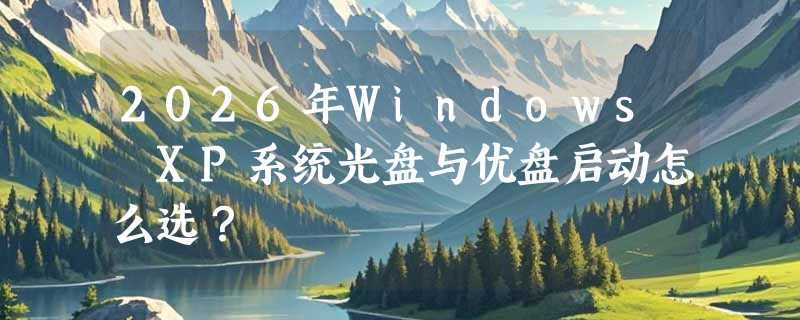 2026年Windows XP系统光盘与优盘启动怎么选？