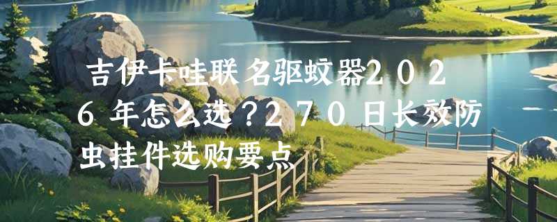 吉伊卡哇联名驱蚊器2026年怎么选？270日长效防虫挂件选购要点