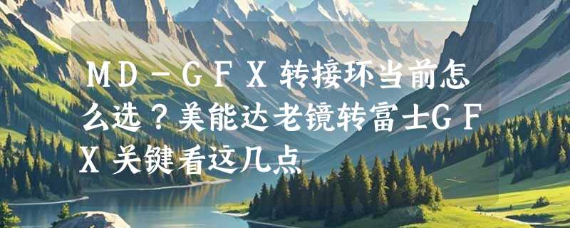 MD-GFX转接环当前怎么选？美能达老镜转富士GFX关键看这几点