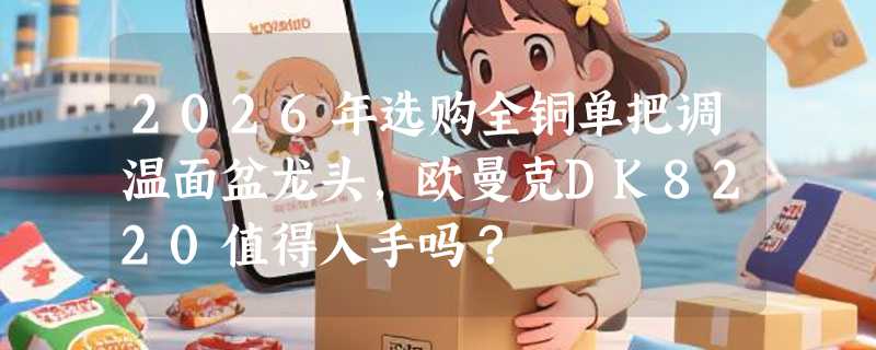 2026年选购全铜单把调温面盆龙头，欧曼克DK8220值得入手吗？
