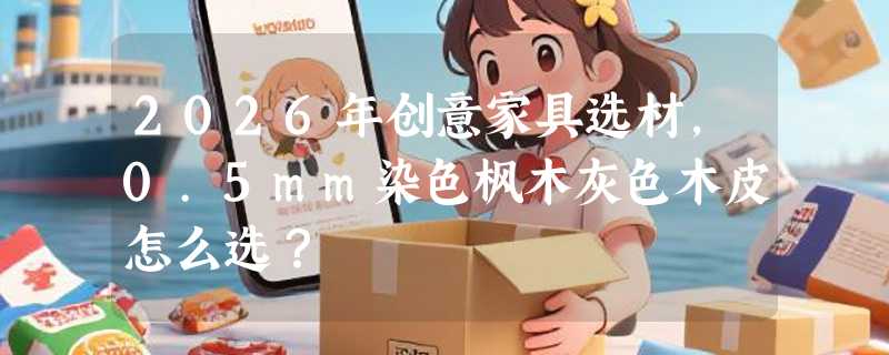 2026年创意家具选材，0.5mm染色枫木灰色木皮怎么选？