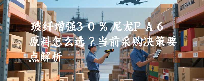 玻纤增强30%尼龙PA6原料怎么选？当前采购决策要点解析