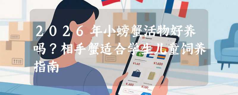 2026年小螃蟹活物好养吗？相手蟹适合学生儿童饲养指南