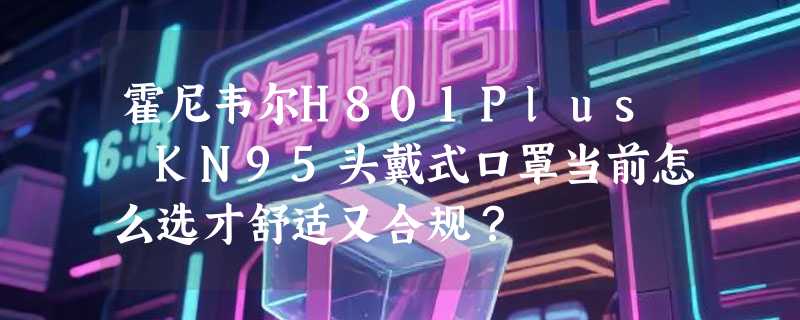 霍尼韦尔H801Plus KN95头戴式口罩当前怎么选才舒适又合规？
