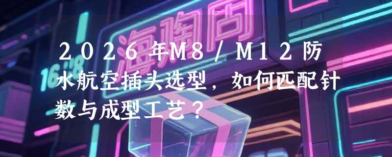 2026年M8/M12防水航空插头选型，如何匹配针数与成型工艺？
