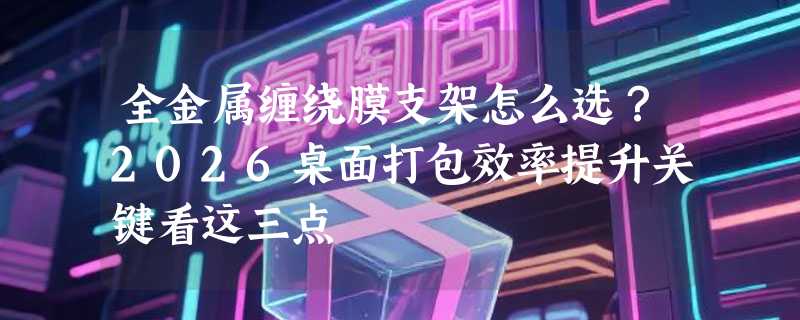 全金属缠绕膜支架怎么选？2026桌面打包效率提升关键看这三点