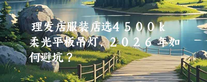 理发店服装店选4500k柔光平板吊灯，2026年如何避坑？