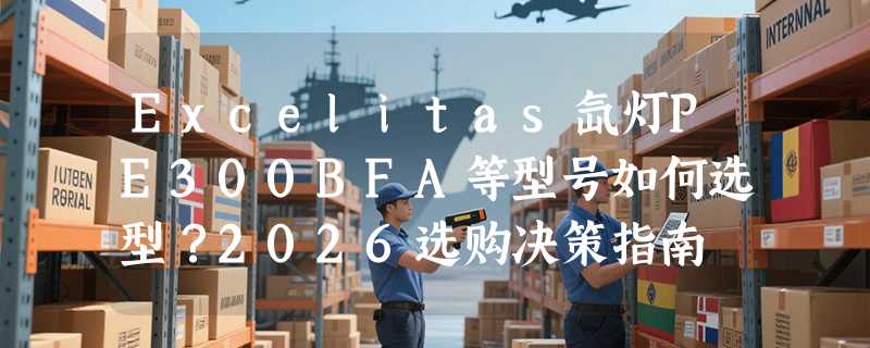 Excelitas氙灯PE300BFA等型号如何选型？2026选购决策指南