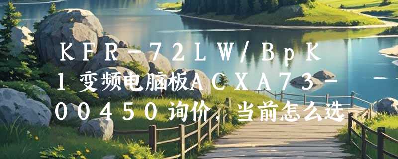KFR-72LW/BpK1变频电脑板ACXA73-00450询价，当前怎么选才不踩坑？