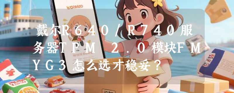 戴尔R640/R740服务器TPM 2.0模块FMYG3怎么选才稳妥？