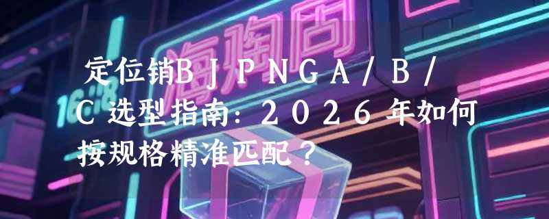 定位销BJPNGA/B/C选型指南：2026年如何按规格精准匹配？