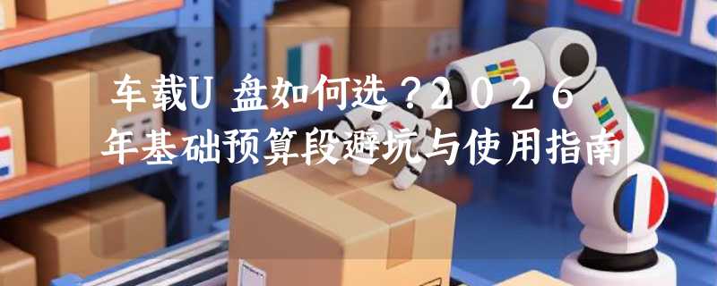 车载U盘如何选？2026年基础预算段避坑与使用指南