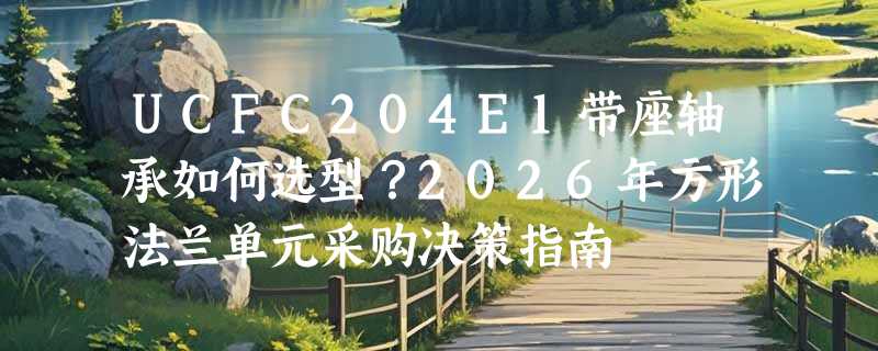 UCFC204E1带座轴承如何选型？2026年方形法兰单元采购决策指南