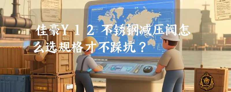 佳豪Y12不锈钢减压阀怎么选规格才不踩坑？