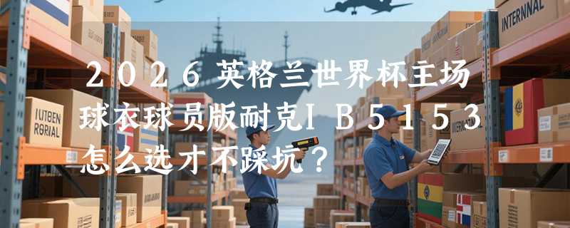 2026英格兰世界杯主场球衣球员版耐克IB5153怎么选才不踩坑？