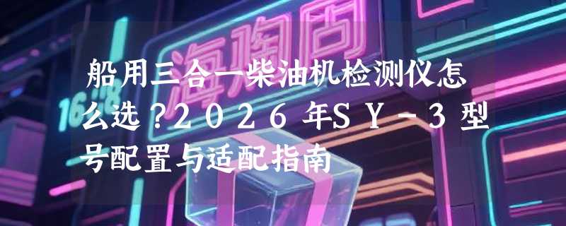 船用三合一柴油机检测仪怎么选？2026年SY-3型号配置与适配指南