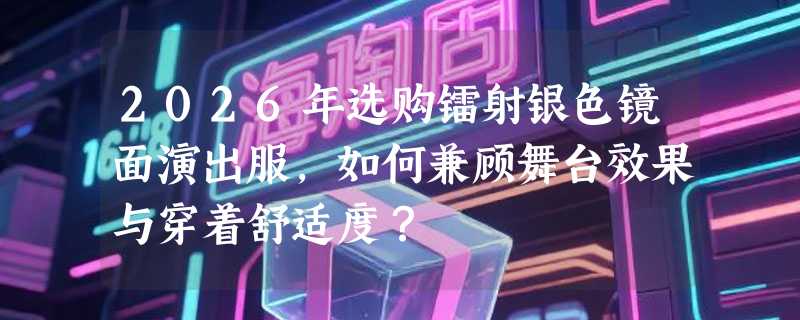 2026年选购镭射银色镜面演出服，如何兼顾舞台效果与穿着舒适度？