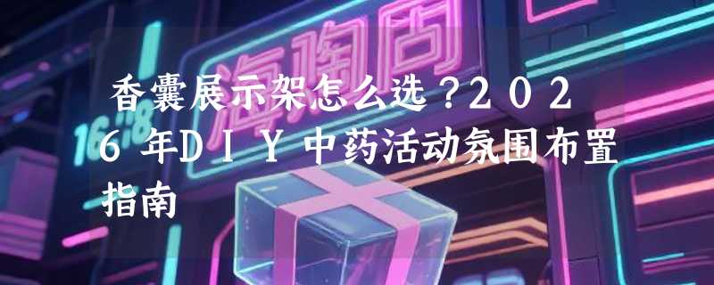香囊展示架怎么选？2026年DIY中药活动氛围布置指南