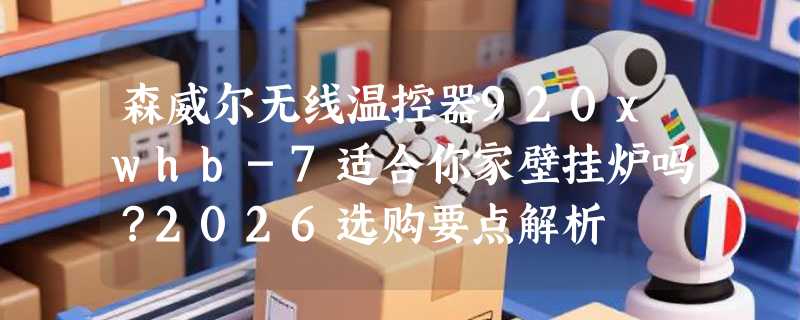 森威尔无线温控器920xwhb-7适合你家壁挂炉吗？2026选购要点解析