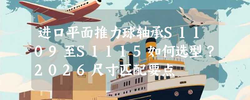 进口平面推力球轴承S1109至S1115如何选型？2026尺寸匹配要点