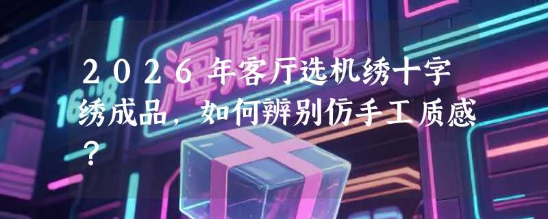 2026年客厅选机绣十字绣成品，如何辨别仿手工质感？