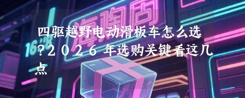 四驱越野电动滑板车怎么选？2026年选购关键看这几点