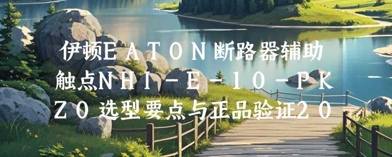 伊顿EATON断路器辅助触点NHI-E-10-PKZ0选型要点与正品验证2026