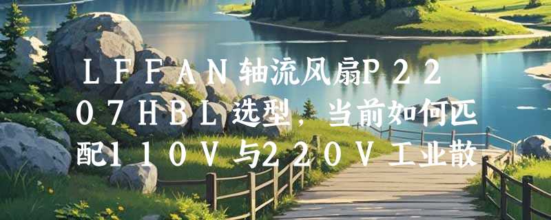 LFFAN轴流风扇P2207HBL选型，当前如何匹配110V与220V工业散热需求？