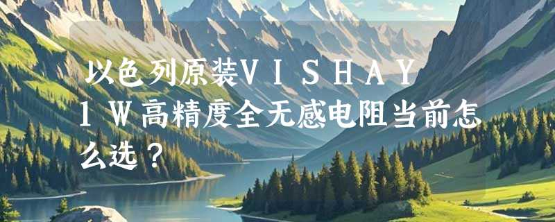 以色列原装VISHAY 1W高精度全无感电阻当前怎么选？