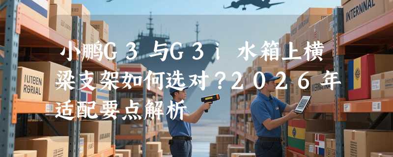 小鹏G3与G3i水箱上横梁支架如何选对？2026年适配要点解析