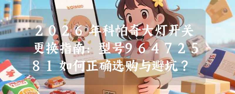 2026年科帕奇大灯开关更换指南：型号96472581如何正确选购与避坑？