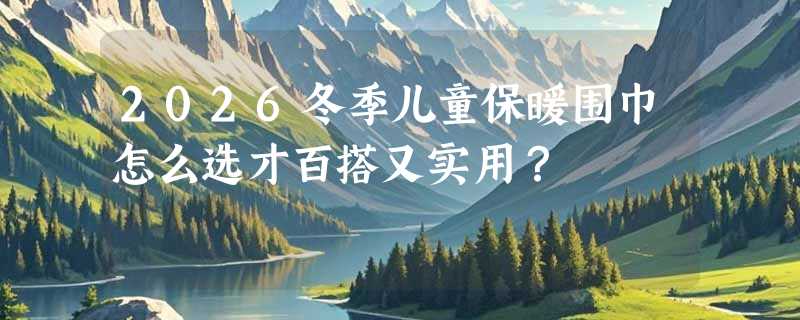 2026冬季儿童保暖围巾怎么选才百搭又实用？