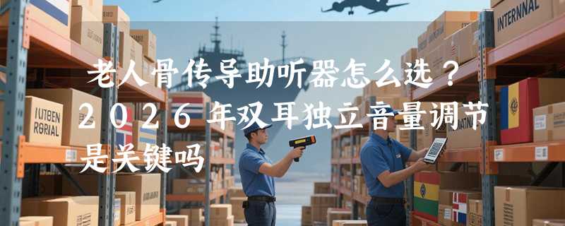 老人骨传导助听器怎么选？2026年双耳独立音量调节是关键吗