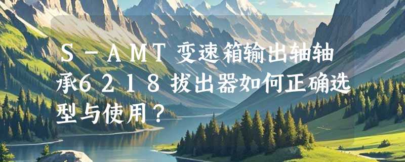 S-AMT变速箱输出轴轴承6218拔出器如何正确选型与使用？