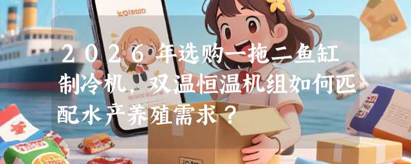 2026年选购一拖二鱼缸制冷机，双温恒温机组如何匹配水产养殖需求？