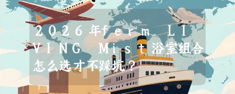 2026年ferm LIVING Mist浴室组合怎么选才不踩坑？