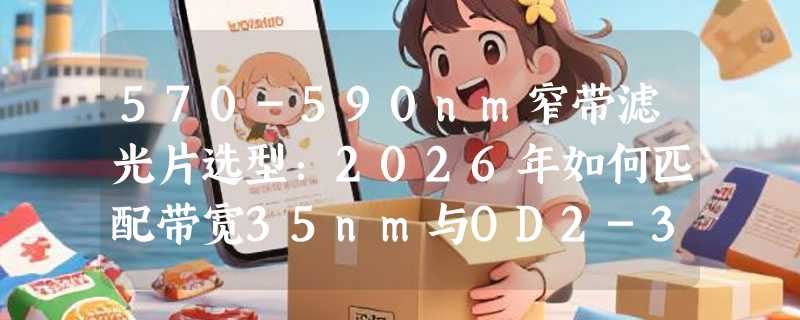 570-590nm窄带滤光片选型：2026年如何匹配带宽35nm与OD2-3需求？